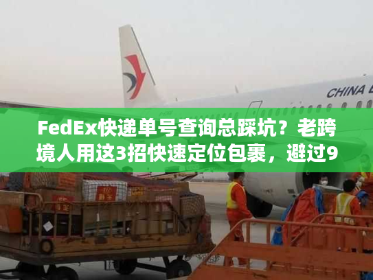 FedEx快递单号查询总踩坑?老跨境人用这3招快速定位包裹,避过90%国际物流雷 FedEx快递单号查询总踩坑?老跨境人用这3招快速定位包裹,避过90%国际物流雷