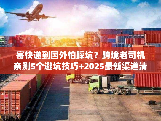 寄快递到国外怕踩坑？跨境老司机亲测5个避坑技巧+2025最新渠道清单