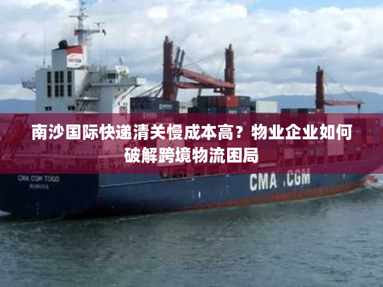 南沙国际快递清关慢成本高?物业企业如何破解跨境物流困局 南沙国际快递清关慢成本高?物业企业如何破解跨境物流困局