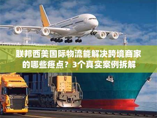 联邦西美国际物流能解决跨境商家的哪些疼点?3个真实案例拆解 联邦西美国际物流能解决跨境商家的哪些疼点?3个真实案例拆解