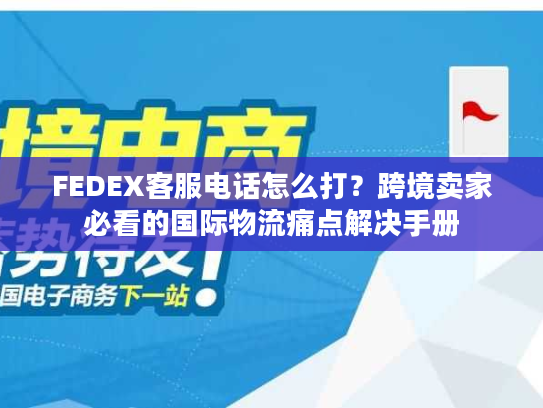 FEDEX客服电话怎么打？跨境卖家必看的国际物流痛点解决手册