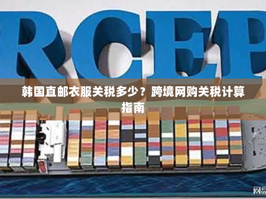 韩国直邮衣服关税多少?跨境网购关税计算指南 韩国直邮衣服关税多少?跨境网购关税计算指南