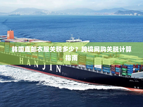 韩国直邮衣服关税多少？跨境网购关税计算指南