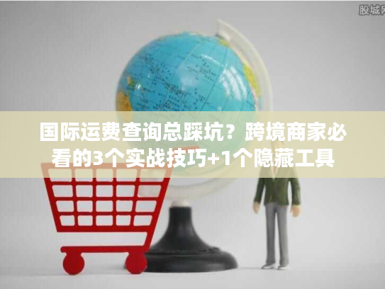 国际运费查询总踩坑？跨境商家必看的3个实战技巧+1个隐藏工具