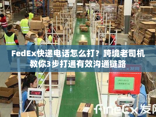 FedEx快递电话怎么打?跨境老司机教你3步打通有效沟通链路 FedEx快递电话怎么打?跨境老司机教你3步打通有效沟通链路