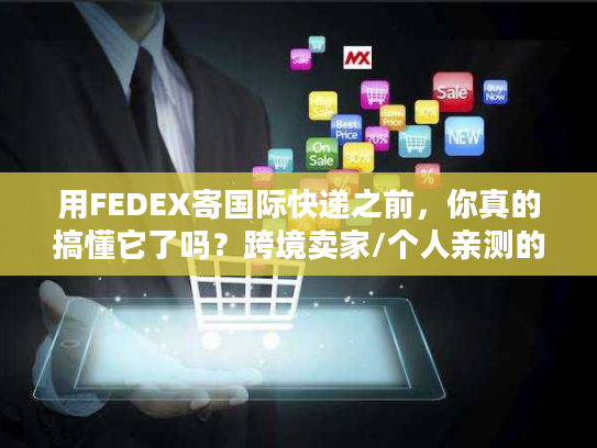 用FEDEX寄国际快递之前，你真的搞懂它了吗？跨境卖家/个人亲测的6个教训