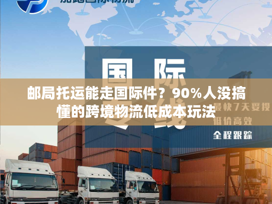 邮局托运能走国际件？90%人没搞懂的跨境物流低成本玩法