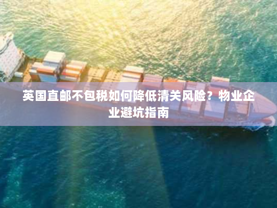 英国直邮不包税如何降低清关风险？物业企业避坑指南