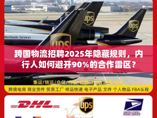 跨国物流招聘2025年隐藏规则,内行人如何避开90%的合作雷区? 跨国物流招聘2025年隐藏规则,内行人如何避开90%的合作雷区?