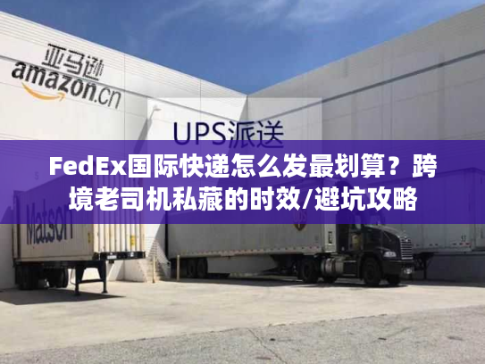 FedEx国际快递怎么发最划算?跨境老司机私藏的时效/避坑攻略 FedEx国际快递怎么发最划算?跨境老司机私藏的时效/避坑攻略