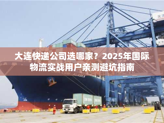 大连快递公司选哪家？2025年国际物流实战用户亲测避坑指南