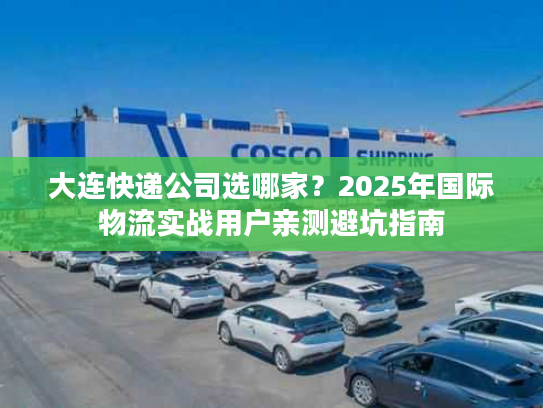 大连快递公司选哪家?2025年国际物流实战用户亲测避坑指南 大连快递公司选哪家?2025年国际物流实战用户亲测避坑指南