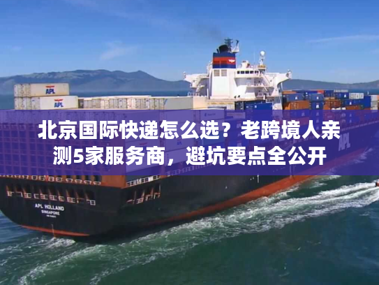 北京国际快递怎么选?老跨境人亲测5家服务商,避坑要点全公开 北京国际快递怎么选?老跨境人亲测5家服务商,避坑要点全公开