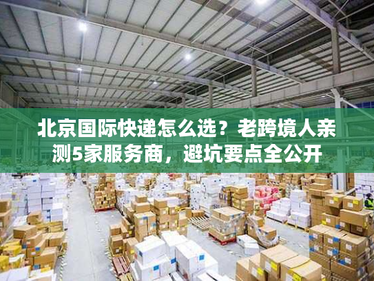 北京国际快递怎么选?老跨境人亲测5家服务商,避坑要点全公开 北京国际快递怎么选?老跨境人亲测5家服务商,避坑要点全公开