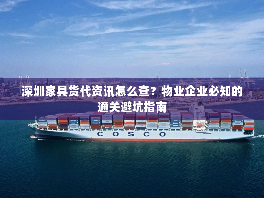 深圳家具货代资讯怎么查？物业企业必知的通关避坑指南