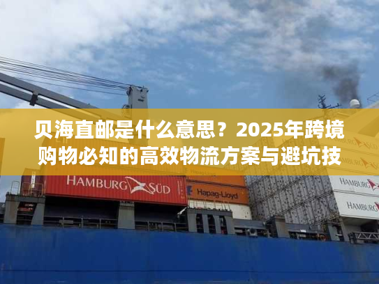 贝海直邮是什么意思？2025年跨境购物必知的高效物流方案与避坑技巧
