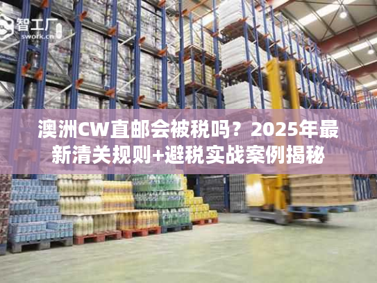 澳洲CW直邮会被税吗？2025年最新清关规则+避税实战案例揭秘