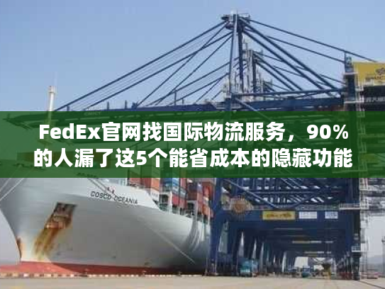 FedEx官网找国际物流服务，90%的人漏了这5个能省成本的隐藏功能