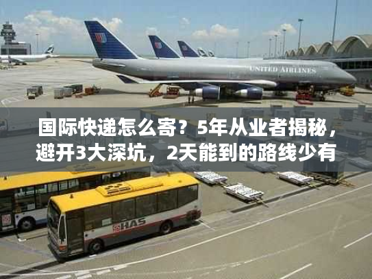 国际快递怎么寄?5年从业者揭秘,避开3大深坑,2天能到的路线少有人知 国际快递怎么寄?5年从业者揭秘,避开3大深坑,2天能到的路线少有人知