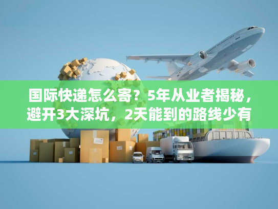 国际快递怎么寄?5年从业者揭秘,避开3大深坑,2天能到的路线少有人知 国际快递怎么寄?5年从业者揭秘,避开3大深坑,2天能到的路线少有人知