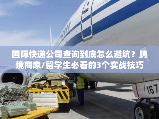 国际快递公司查询到底怎么避坑?跨境商家/留学生必看的3个实战技巧 国际快递公司查询到底怎么避坑?跨境商家/留学生必看的3个实战技巧