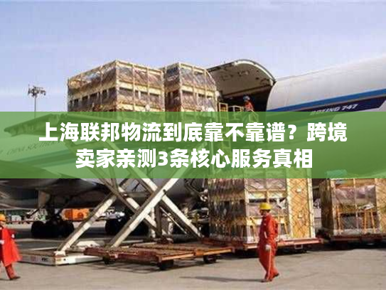 上海联邦物流到底靠不靠谱?跨境卖家亲测3条核心服务真相 上海联邦物流到底靠不靠谱?跨境卖家亲测3条核心服务真相