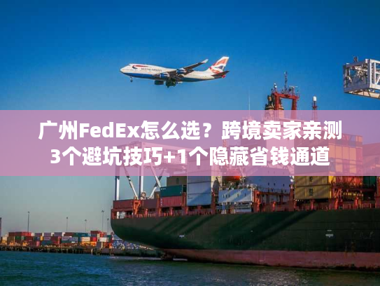 广州FedEx怎么选？跨境卖家亲测3个避坑技巧+1个隐藏省钱通道