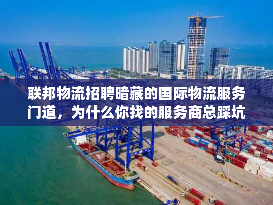 联邦物流招聘暗藏的国际物流服务门道，为什么你找的服务商总踩坑？