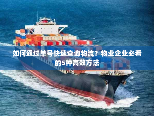 如何通过单号快速查询物流?物业企业必看的5种高效方法 如何通过单号快速查询物流?物业企业必看的5种高效方法