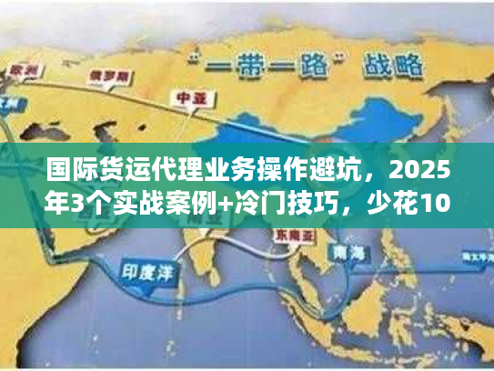国际货运代理业务操作避坑，2025年3个实战案例+冷门技巧，少花10万冤枉钱