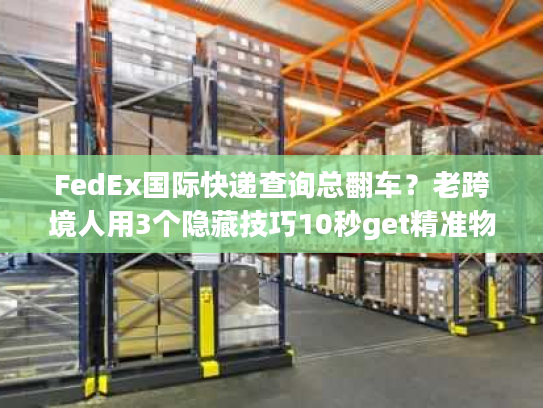 FedEx国际快递查询总翻车？老跨境人用3个隐藏技巧10秒get精准物流信息