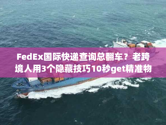 FedEx国际快递查询总翻车？老跨境人用3个隐藏技巧10秒get精准物流信息