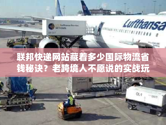 联邦快递网站藏着多少国际物流省钱秘诀？老跨境人不愿说的实战玩法全在这
