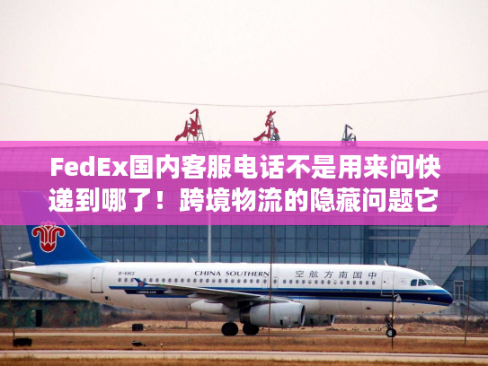 FedEx国内客服电话不是用来问快递到哪了!跨境物流的隐藏问题它全能解 FedEx国内客服电话不是用来问快递到哪了!跨境物流的隐藏问题它全能解