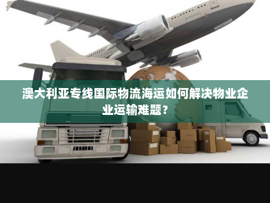 澳大利亚专线国际物流海运如何解决物业企业运输难题？