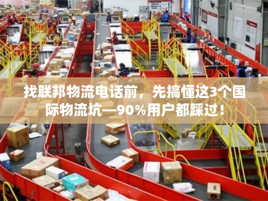 找联邦物流电话前，先搞懂这3个国际物流坑—90%用户都踩过！