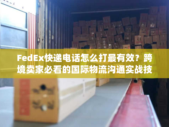 FedEx快递电话怎么打最有效？跨境卖家必看的国际物流沟通实战技巧