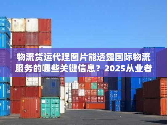 物流货运代理图片能透露国际物流服务的哪些关键信息？2025从业者私藏实战技巧