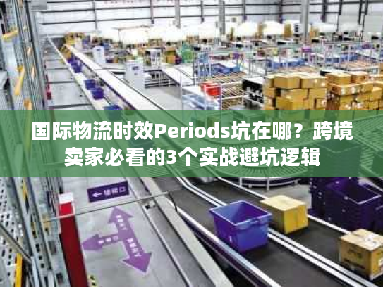 国际物流时效Periods坑在哪？跨境卖家必看的3个实战避坑逻辑