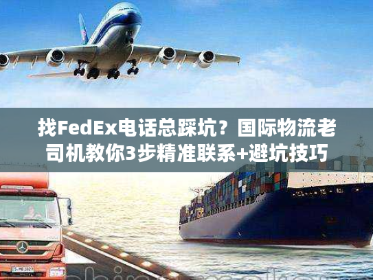 找FedEx电话总踩坑？国际物流老司机教你3步精准联系+避坑技巧
