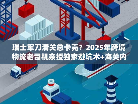 瑞士军刀清关总卡壳?2025年跨境物流老司机亲授独家避坑术+海关内部认可方案 瑞士军刀清关总卡壳?2025年跨境物流老司机亲授独家避坑术+海关内部认可方案