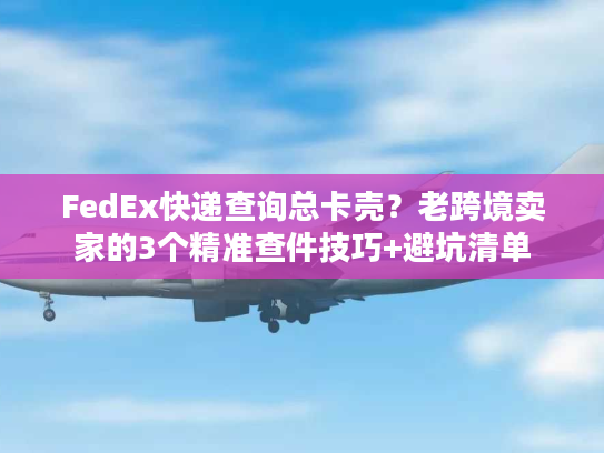 FedEx快递查询总卡壳?老跨境卖家的3个精准查件技巧+避坑清单 FedEx快递查询总卡壳?老跨境卖家的3个精准查件技巧+避坑清单