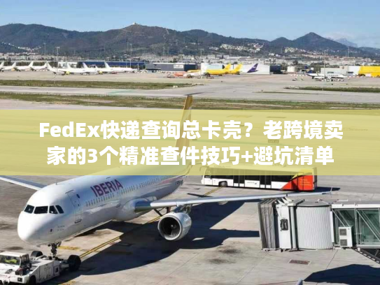 FedEx快递查询总卡壳?老跨境卖家的3个精准查件技巧+避坑清单 FedEx快递查询总卡壳?老跨境卖家的3个精准查件技巧+避坑清单