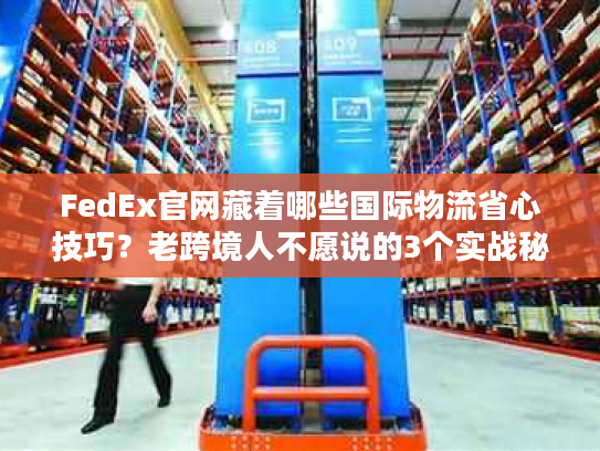 FedEx官网藏着哪些国际物流省心技巧?老跨境人不愿说的3个实战秘诀 FedEx官网藏着哪些国际物流省心技巧?老跨境人不愿说的3个实战秘诀