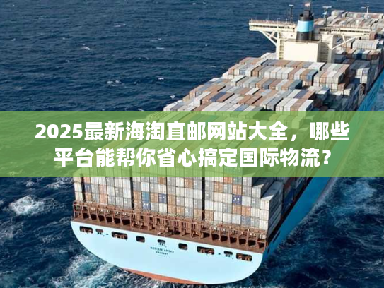 2025最新海淘直邮网站大全,哪些平台能帮你省心搞定国际物流? 2025最新海淘直邮网站大全,哪些平台能帮你省心搞定国际物流?