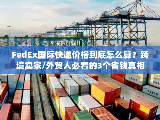 FedEx国际快递价格到底怎么算?跨境卖家/外贸人必看的3个省钱真相 FedEx国际快递价格到底怎么算?跨境卖家/外贸人必看的3个省钱真相