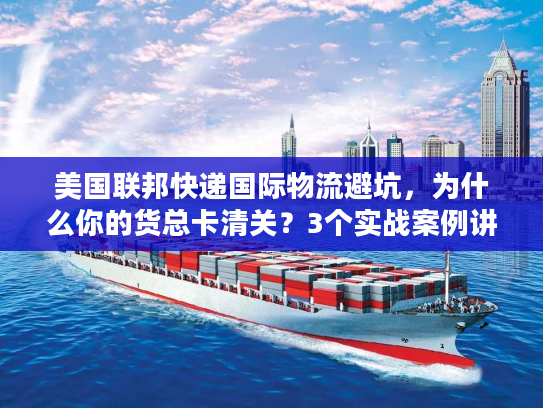 美国联邦快递国际物流避坑，为什么你的货总卡清关？3个实战案例讲透底层逻辑