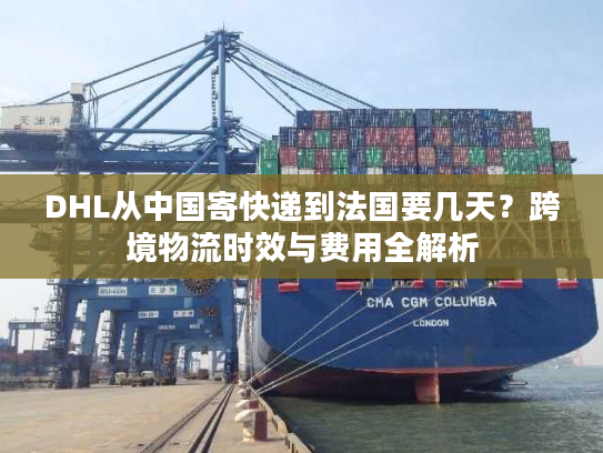 DHL从中国寄快递到法国要几天？跨境物流时效与费用全解析