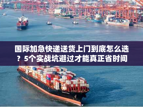 国际加急快递送货上门到底怎么选?5个实战坑避过才能真正省时间 国际加急快递送货上门到底怎么选?5个实战坑避过才能真正省时间