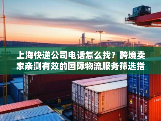 上海快递公司电话怎么找？跨境卖家亲测有效的国际物流服务筛选指南